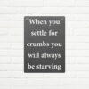 When you settle for crumbs you will always be starving Metal Sign